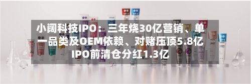 小阔科技IPO：三年烧30亿营销、单一品类及OEM依赖	、对赌压顶5.8亿IPO前清仓分红1.3亿-第3张图片