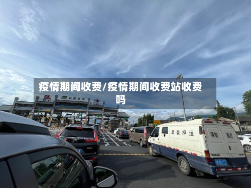 疫情期间收费/疫情期间收费站收费吗