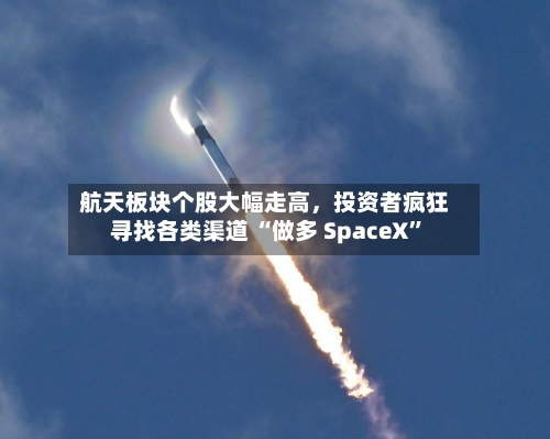 航天板块个股大幅走高，投资者疯狂寻找各类渠道 “做多 SpaceX	”-第2张图片