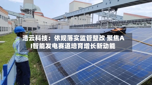 浩云科技：依规落实监管整改 聚焦AI智能发电赛道培育增长新动能