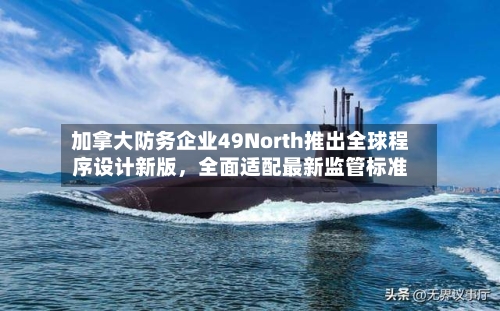 加拿大防务企业49North推出全球程序设计新版，全面适配最新监管标准-第3张图片