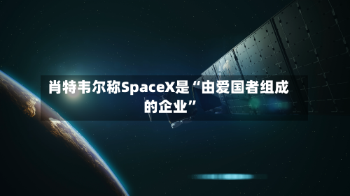 肖特韦尔称SpaceX是“由爱国者组成的企业	”-第2张图片