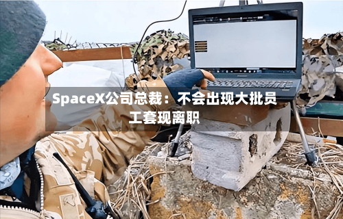 SpaceX公司总裁：不会出现大批员工套现离职