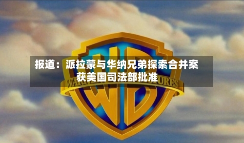 报道：派拉蒙与华纳兄弟探索合并案获美国司法部批准-第3张图片