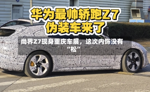尚界Z7现身重庆车展	，这次内饰没有“松”-第3张图片