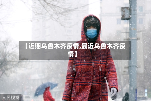 【近期乌鲁木齐疫情,最近乌鲁木齐疫情】-第2张图片