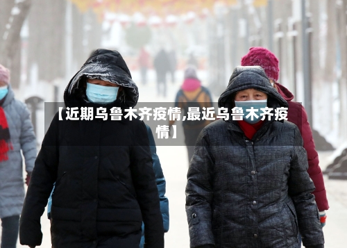 【近期乌鲁木齐疫情,最近乌鲁木齐疫情】