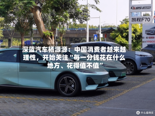 深蓝汽车杨源源：中国消费者越来越理性，开始关注“每一分钱花在什么地方	、花得值不值”-第2张图片