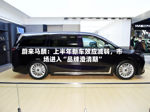 蔚来马麟：上半年新车效应减弱，市场进入“品牌澄清期”-第2张图片