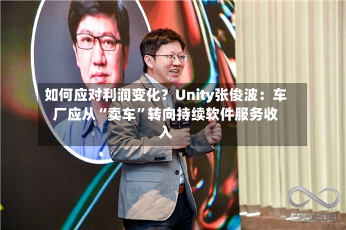 如何应对利润变化？Unity张俊波：车厂应从“卖车	”转向持续软件服务收入-第2张图片