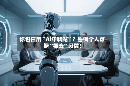 你也在用“AI中转站”？警惕个人数据“裸奔	”风险！-第2张图片