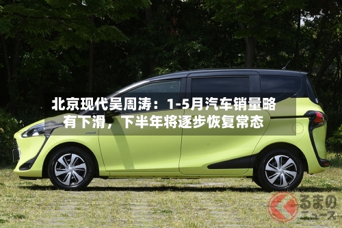 北京现代吴周涛：1-5月汽车销量略有下滑，下半年将逐步恢复常态-第2张图片