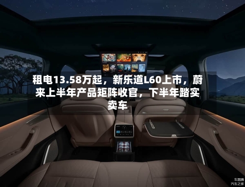 租电13.58万起，新乐道L60上市，蔚来上半年产品矩阵收官	，下半年踏实卖车-第2张图片