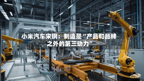 小米汽车宋钢：制造是“产品和品牌之外的第三动力”