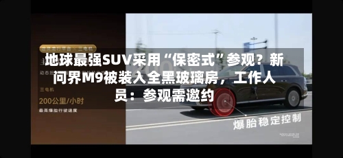 地球最强SUV采用“保密式”参观？新问界M9被装入全黑玻璃房，工作人员：参观需邀约-第3张图片