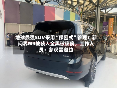 地球最强SUV采用“保密式”参观？新问界M9被装入全黑玻璃房，工作人员：参观需邀约-第2张图片