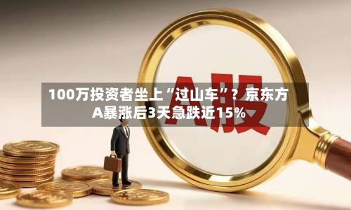 100万投资者坐上“过山车”？京东方A暴涨后3天急跌近15%-第3张图片