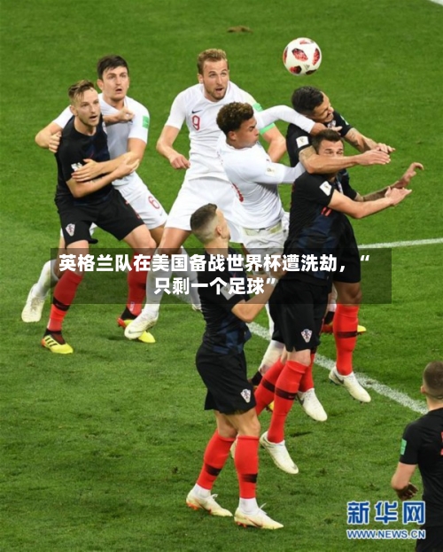 英格兰队在美国备战世界杯遭洗劫，“只剩一个足球”-第2张图片