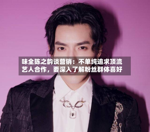 味全陈之韵谈营销：不单纯追求顶流艺人合作，要深入了解粉丝群体喜好-第2张图片