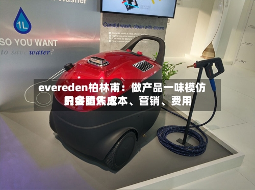 evereden柏林甫：做产品一味模仿只会陷入成本、营销	、费用的多重焦虑-第3张图片