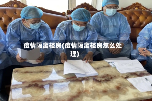 疫情隔离楼房(疫情隔离楼房怎么处理)