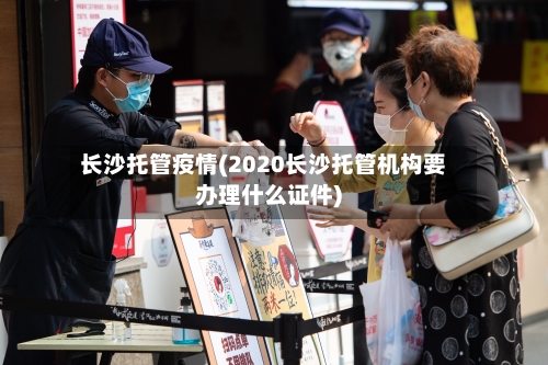长沙托管疫情(2020长沙托管机构要办理什么证件)-第2张图片