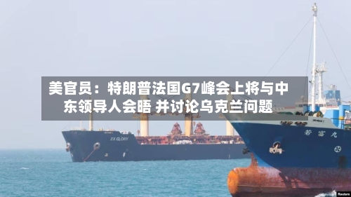 美官员：特朗普法国G7峰会上将与中东领导人会晤 并讨论乌克兰问题-第2张图片