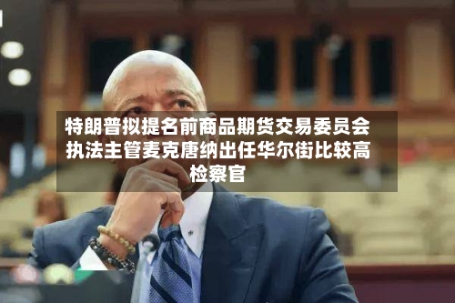特朗普拟提名前商品期货交易委员会执法主管麦克唐纳出任华尔街比较高检察官-第2张图片