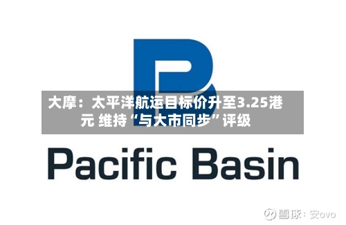 大摩：太平洋航运目标价升至3.25港元 维持“与大市同步”评级-第2张图片