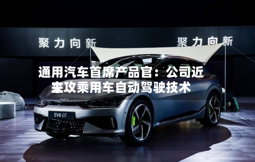 通用汽车首席产品官：公司近来主攻乘用车自动驾驶技术