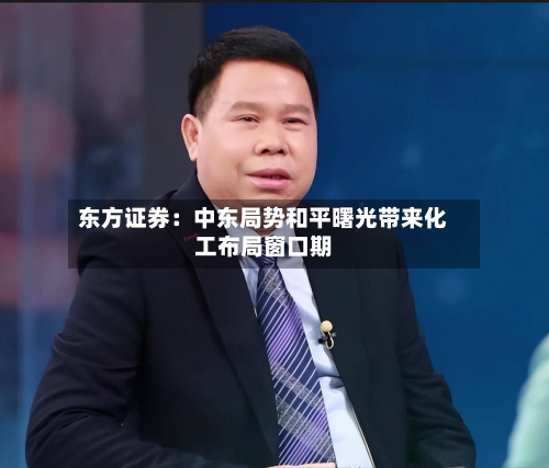 东方证券：中东局势和平曙光带来化工布局窗口期