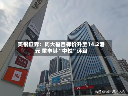美银证券：周大福目标价升至14.2港元 重申其“中性”评级-第2张图片