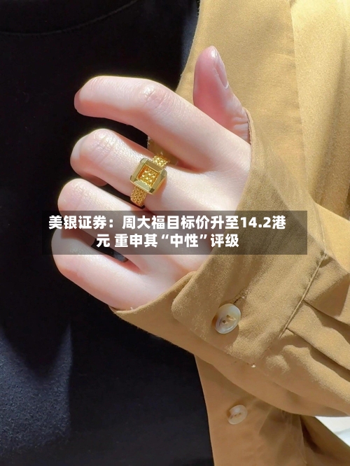 美银证券：周大福目标价升至14.2港元 重申其“中性”评级-第3张图片