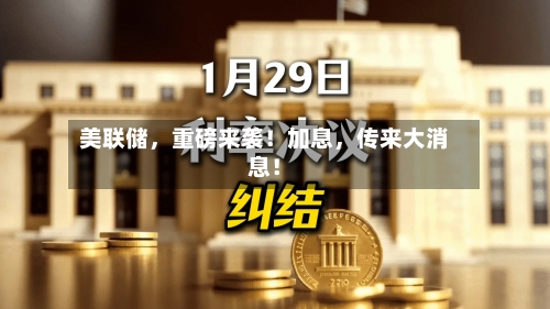 美联储，重磅来袭！加息	，传来大消息！-第2张图片