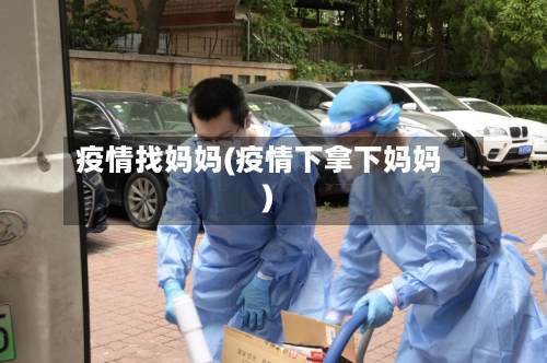 疫情找妈妈(疫情下拿下妈妈)