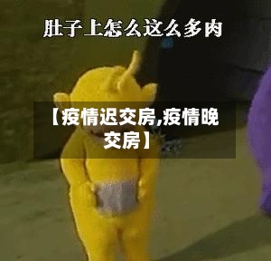 【疫情迟交房,疫情晚交房】-第2张图片