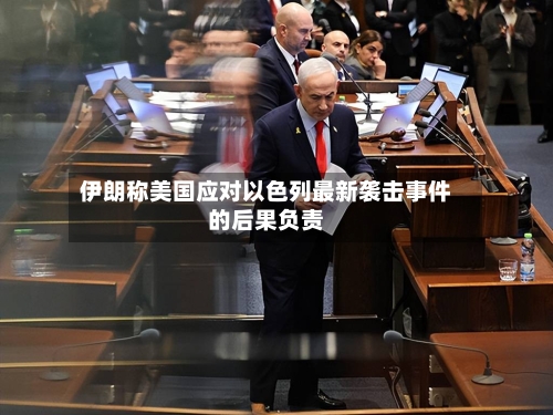 伊朗称美国应对以色列最新袭击事件的后果负责-第2张图片