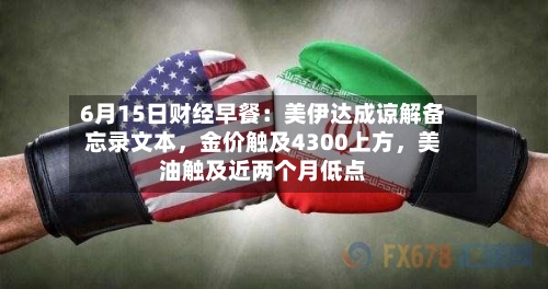 6月15日财经早餐：美伊达成谅解备忘录文本，金价触及4300上方，美油触及近两个月低点