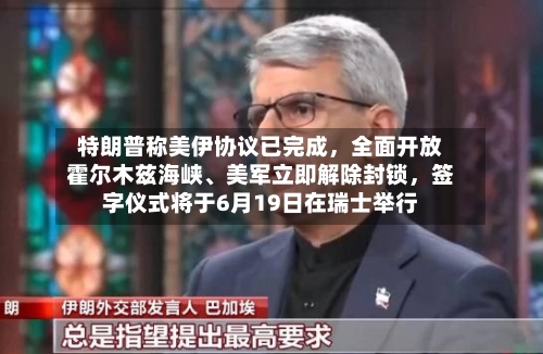特朗普称美伊协议已完成，全面开放霍尔木兹海峡、美军立即解除封锁，签字仪式将于6月19日在瑞士举行