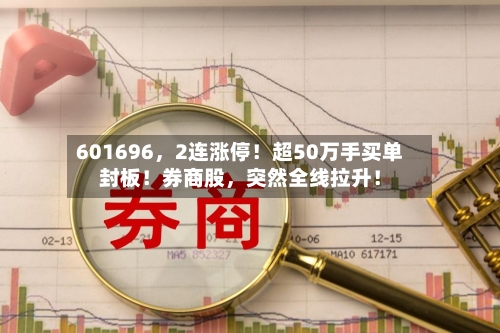 601696，2连涨停！超50万手买单封板！券商股，突然全线拉升！-第2张图片