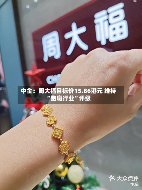 中金：周大福目标价15.86港元 维持“跑赢行业”评级-第2张图片
