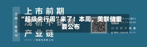 “超级央行周”来了！本周，美联储重要公布-第2张图片