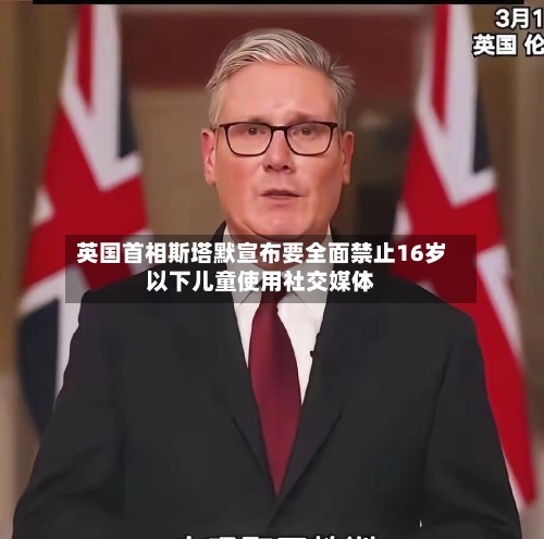 英国首相斯塔默宣布要全面禁止16岁以下儿童使用社交媒体