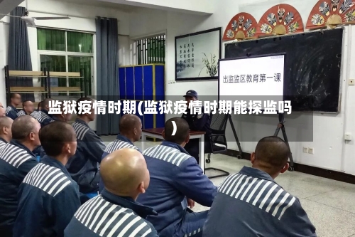 监狱疫情时期(监狱疫情时期能探监吗)-第2张图片
