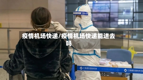 疫情机场快递/疫情机场快递能进去吗
