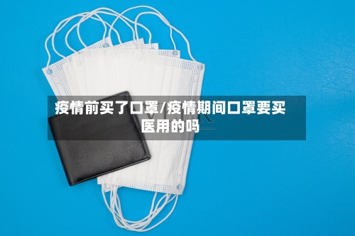 疫情前买了口罩/疫情期间口罩要买医用的吗-第3张图片