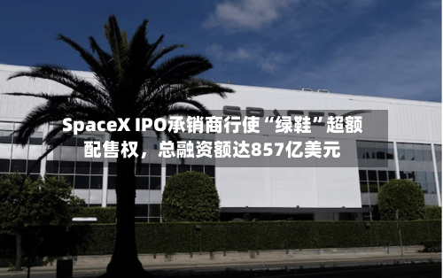 SpaceX IPO承销商行使“绿鞋”超额配售权，总融资额达857亿美元-第2张图片