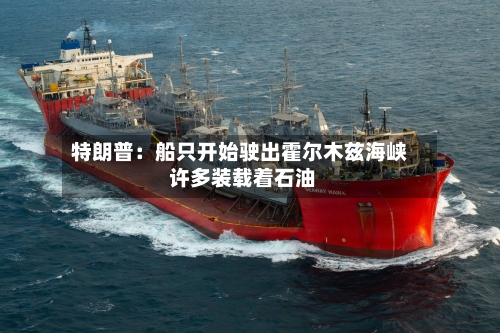 特朗普：船只开始驶出霍尔木兹海峡 许多装载着石油-第2张图片