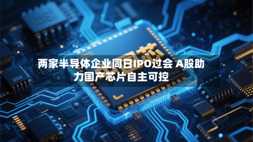 两家半导体企业同日IPO过会 A股助力国产芯片自主可控-第3张图片