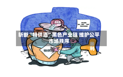 斩断“特供酒”黑色产业链 维护公平市场秩序-第2张图片
